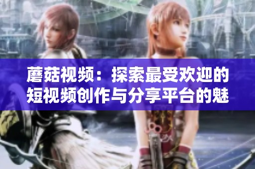蘑菇视频：探索最受欢迎的短视频创作与分享平台的魅力