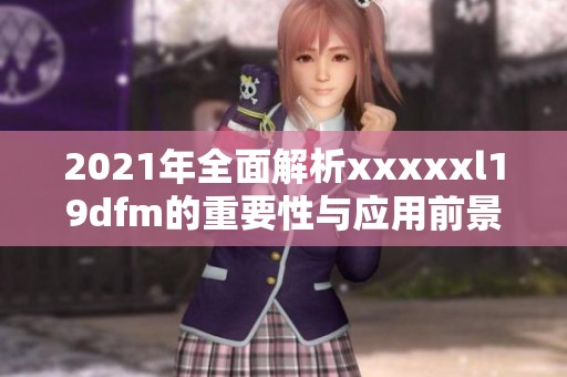 2021年全面解析xxxxxl19dfm的重要性与应用前景的深度探讨