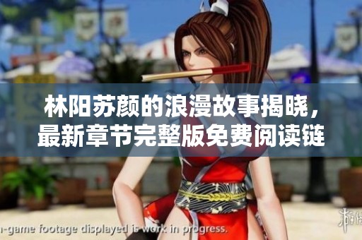 林阳苏颜的浪漫故事揭晓，最新章节完整版免费阅读链接分享