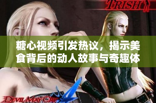 糖心视频引发热议，揭示美食背后的动人故事与奇趣体验