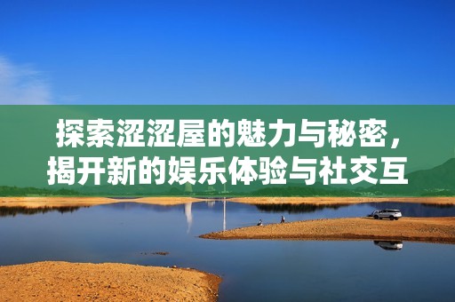 探索涩涩屋的魅力与秘密，揭开新的娱乐体验与社交互动方式