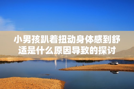 小男孩趴着扭动身体感到舒适是什么原因导致的探讨