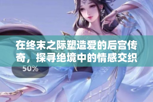 在终末之际塑造爱的后宫传奇，探寻绝境中的情感交织