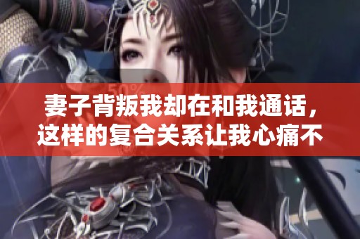 妻子背叛我却在和我通话，这样的复合关系让我心痛不已