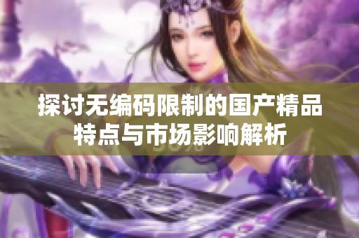 探讨无编码限制的国产精品特点与市场影响解析