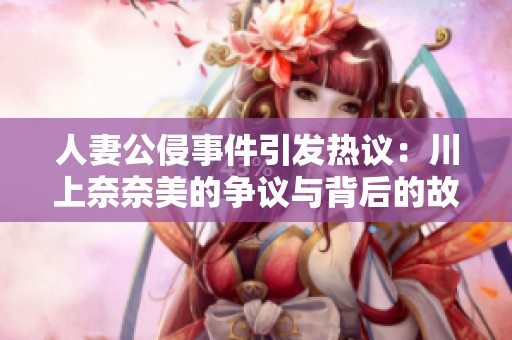 人妻公侵事件引发热议：川上奈奈美的争议与背后的故事