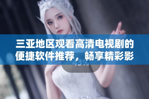 三亚地区观看高清电视剧的便捷软件推荐，畅享精彩影视体验