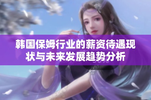 韩国保姆行业的薪资待遇现状与未来发展趋势分析