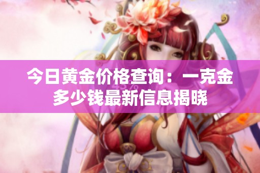 今日黄金价格查询：一克金多少钱最新信息揭晓
