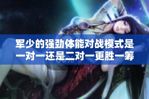 军少的强劲体能对战模式是一对一还是二对一更胜一筹