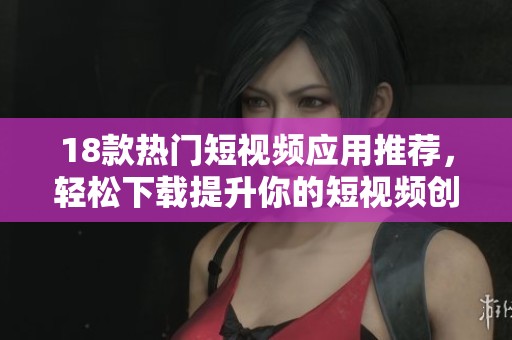 18款热门短视频应用推荐，轻松下载提升你的短视频创作能力