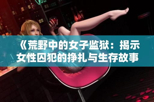 《荒野中的女子监狱：揭示女性囚犯的挣扎与生存故事》