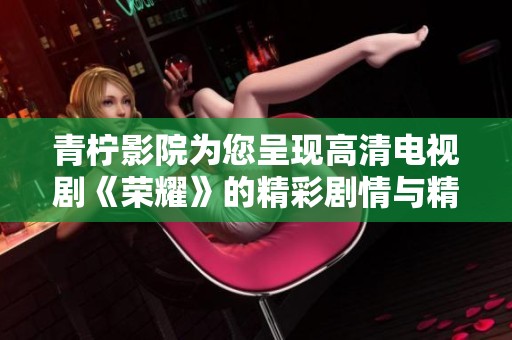 青柠影院为您呈现高清电视剧《荣耀》的精彩剧情与精彩演员表演