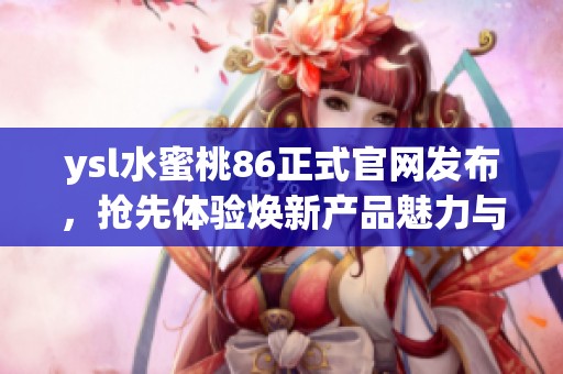 ysl水蜜桃86正式官网发布，抢先体验焕新产品魅力与效果