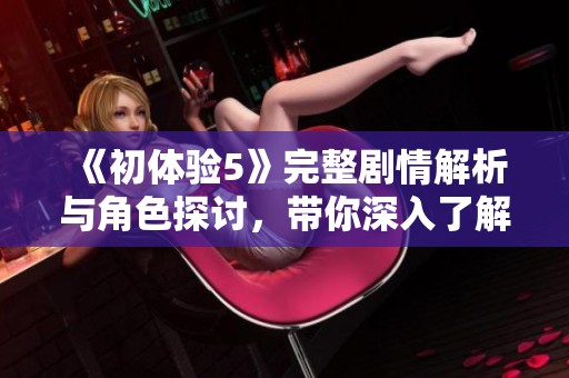《初体验5》完整剧情解析与角色探讨，带你深入了解每一个精彩瞬间