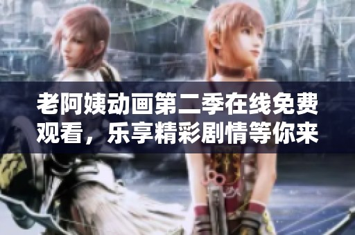 老阿姨动画第二季在线免费观看，乐享精彩剧情等你来体验