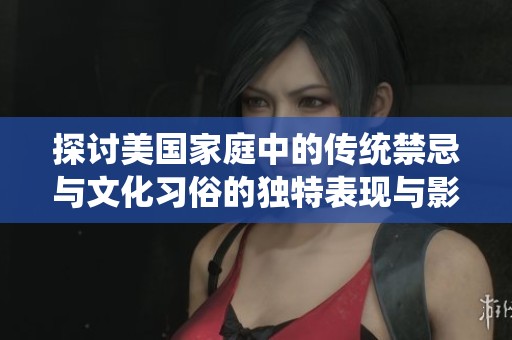 探讨美国家庭中的传统禁忌与文化习俗的独特表现与影响