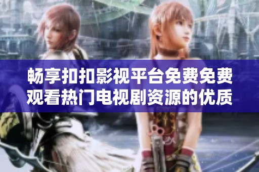 畅享扣扣影视平台免费免费观看热门电视剧资源的优质体验