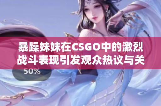 暴躁妹妹在CSGO中的激烈战斗表现引发观众热议与关注