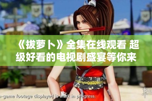 《拔萝卜》全集在线观看 超级好看的电视剧盛宴等你来享受！