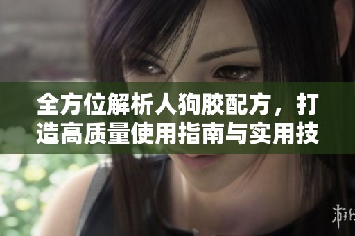 全方位解析人狗胶配方，打造高质量使用指南与实用技巧