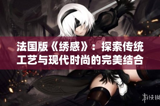 法国版《绣感》：探索传统工艺与现代时尚的完美结合之旅