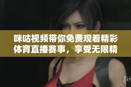 咪咕视频带你免费观看精彩体育直播赛事，享受无限精彩时光