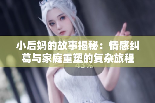小后妈的故事揭秘：情感纠葛与家庭重塑的复杂旅程