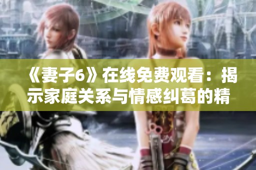 《妻子6》在线免费观看：揭示家庭关系与情感纠葛的精彩剧集