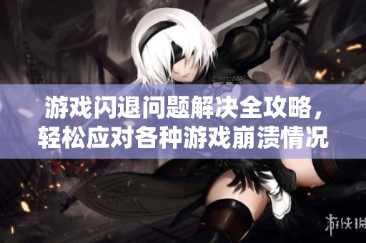 游戏闪退问题解决全攻略，轻松应对各种游戏崩溃情况