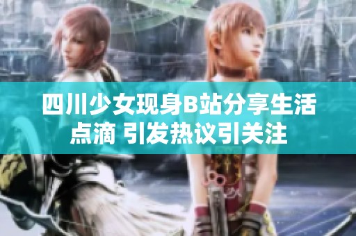四川少女现身B站分享生活点滴 引发热议引关注