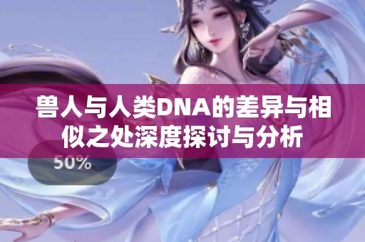 兽人与人类DNA的差异与相似之处深度探讨与分析