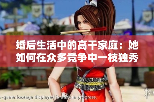 婚后生活中的高干家庭：她如何在众多竞争中一枝独秀