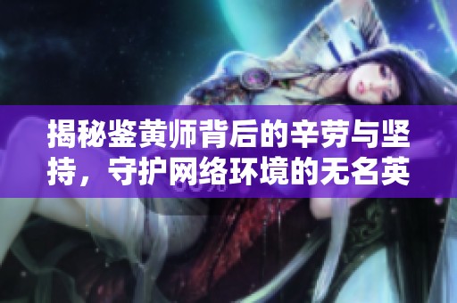揭秘鉴黄师背后的辛劳与坚持，守护网络环境的无名英雄