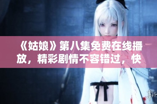 《姑娘》第八集免费在线播放，精彩剧情不容错过，快来观看吧！