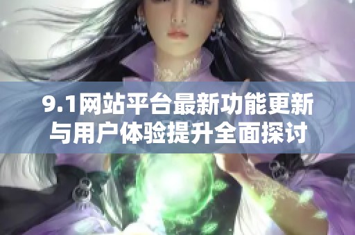 9.1网站平台最新功能更新与用户体验提升全面探讨