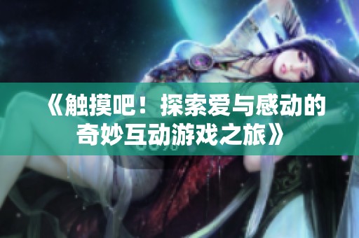 《触摸吧！探索爱与感动的奇妙互动游戏之旅》