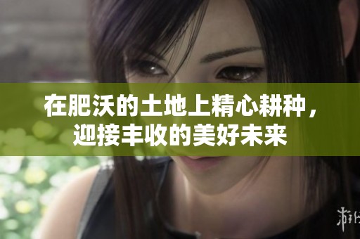 在肥沃的土地上精心耕种，迎接丰收的美好未来