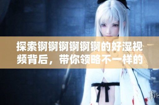 探索锕锕锕锕锕锕的好湿视频背后，带你领略不一样的视听体验