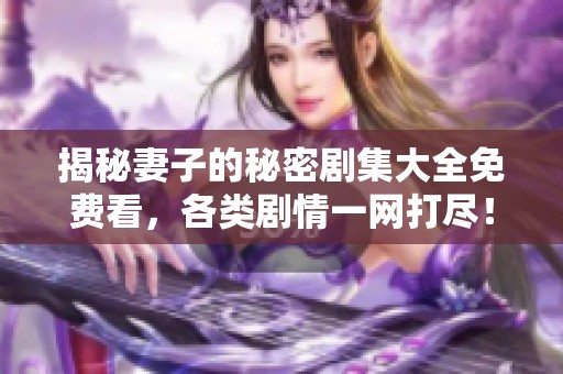 揭秘妻子的秘密剧集大全免费看，各类剧情一网打尽！