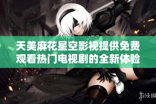 天美麻花星空影视提供免费观看热门电视剧的全新体验与资源分享