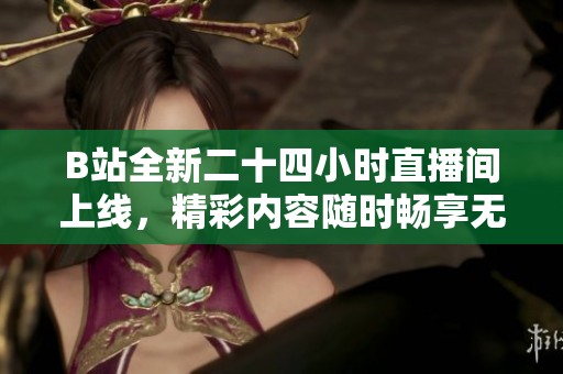 B站全新二十四小时直播间上线，精彩内容随时畅享无限乐趣