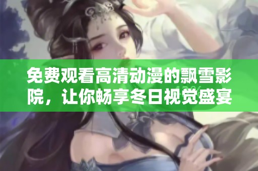 免费观看高清动漫的飘雪影院，让你畅享冬日视觉盛宴