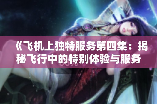 《飞机上独特服务第四集：揭秘飞行中的特别体验与服务细节》
