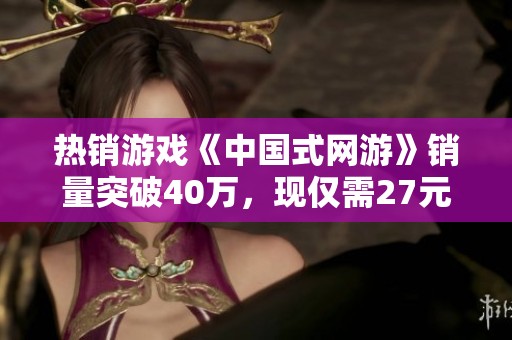 热销游戏《中国式网游》销量突破40万，现仅需27元购买！