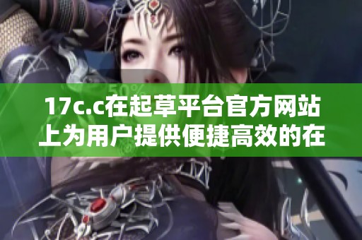 17c.c在起草平台官方网站上为用户提供便捷高效的在线文书服务