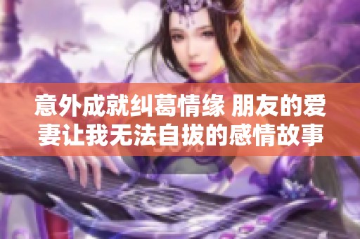 意外成就纠葛情缘 朋友的爱妻让我无法自拔的感情故事