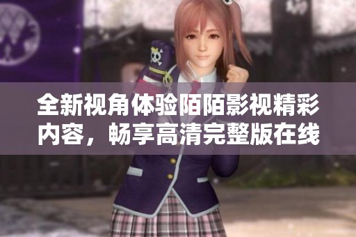 全新视角体验陌陌影视精彩内容，畅享高清完整版在线观看乐趣