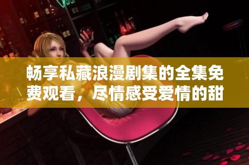 畅享私藏浪漫剧集的全集免费观看，尽情感受爱情的甜蜜与温暖