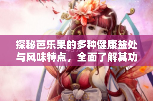 探秘芭乐果的多种健康益处与风味特点，全面了解其功效和作用